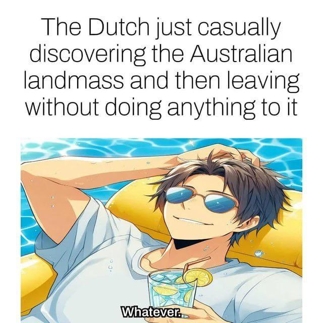 The Dutch just casually discovering the Australian landmass and then leaving without doing anything to it Whatever.