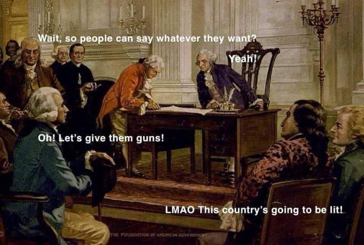 Wait, so people can say whatever they want? Oh! Let's give them guns! Yeah! LMAO This country's going to be lit! THE FOUNDATION OF AMERICAN GOVERNMENT