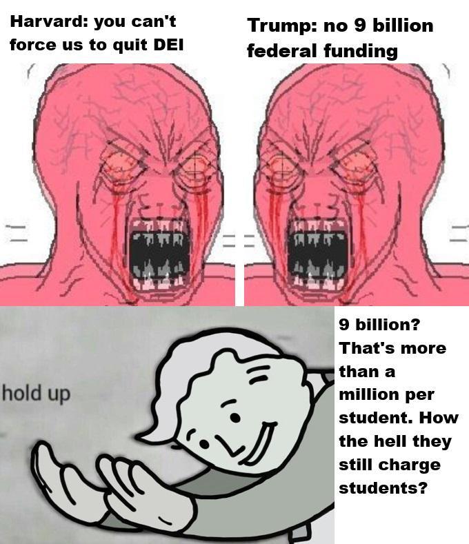 Harvard: you can't force us to quit DEI R Trump: no 9 billion federal funding hold up 9 billion? That's more than a million per student. How the hell they still charge students?