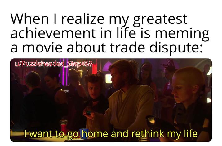 When I realize my greatest achievement in life is meming a movie about trade dispute: u/Puzzleheaded_Step468 I want to go home and rethink my life