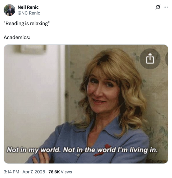 April 7th, 2025 tweet by @NC_Renic A GIF featuring Laura Dern as Amy in the HBO show _Enlightened_. The GIF shows Dern dressed in a light blue collared shirt, saying, "Not in my world. Not in the world I'm living in." This tweet by @NC_Renic reads, ""Reading is relaxing" / Academics:"