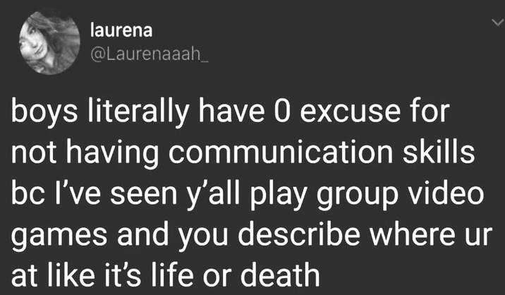 laurena @Laurenaaah_ boys literally have 0 excuse for not having communication skills bc I've seen y'all play group video games and you describe where ur at like it's life or death