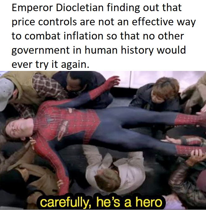 Emperor Diocletian finding out that price controls are not an effective way to combat inflation so that no other government in human history would ever try it again. carefully, he's a hero