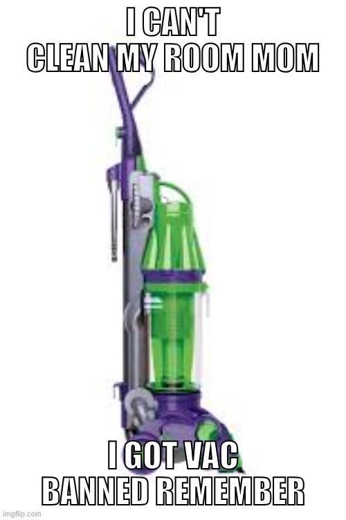 I CAN'T CLEAN MY ROOM MOM imgflip.com I GOT VAC BANNED REMEMBER