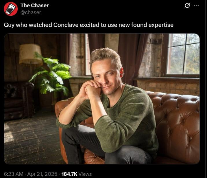 The Chaser @chaser Guy who watched Conclave excited to use new found expertise 6:23 AM Apr 21, 2025 184.7K Views ...
