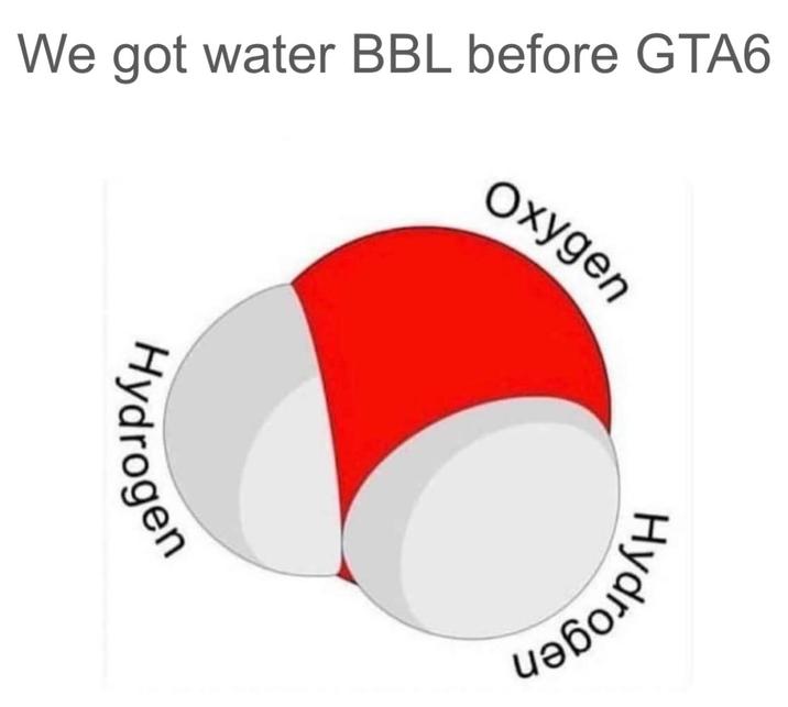 Oxygen We got water BBL before GTA6 Hydrogen Hydrogen