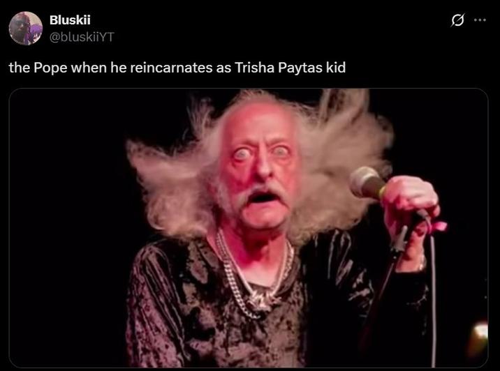 the Pope when he reincarnates as Trisha Paytas kid Bluskii @bluskiiYT the Pope when he reincarnates as Trisha Paytas kid 10