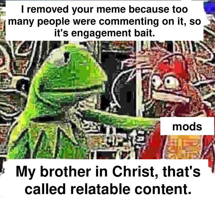 I removed your meme because too many people were commenting on it, so it's engagement bait. mods My brother in Christ, that's called relatable content.