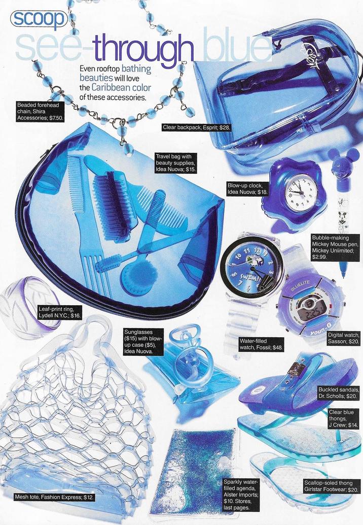 scoop see through blu Beaded forehead chain, Shira Accessories; $7.50. Even rooftop bathing beauties will love the Caribbean color of these accessories. Leaf-print ring, Lydell N.Y.C.; $16. Clear backpack, Esprit; $28. Travel bag with beauty supplies, Idea Nuova; $15. Blow-up clock, Idea Nuova; $18. 10 9 SWEM!! Sunglasses ($15) with blow- up case ($5), Idea Nuova. Water-filled watch, Fossil; $48. BLUELITE NODE/SELECT Bubble-making Mickey Mouse pen, Mickey Unlimited; $2.99. Youn- G Digital watch, Sasson; $20. Buckled sandals, Dr. Scholls; $20. Clear blue thongs, J Crew; $14. Mesh tote, Fashion Express; $12. Sparkly water- filled agenda, Alster Imports; $10. Stores, last pages. Scallop-soled thong Girlstar Footwear; $20.