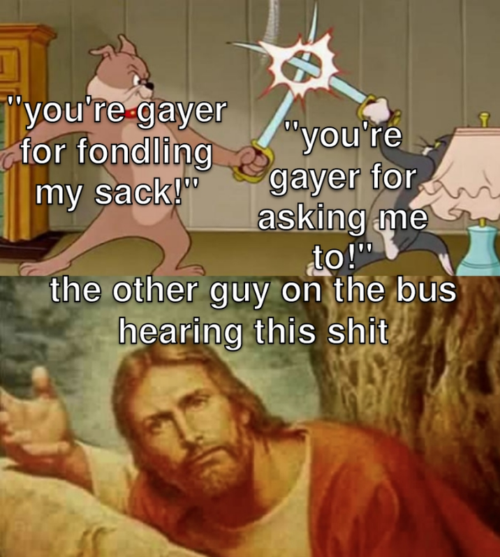 "you're gayer for fondling my sack!" "you're gayer for asking me to!" the other guy on the bus hearing this s---