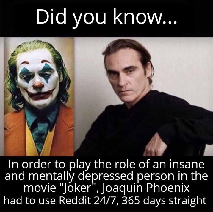 Did you know... In order to play the role of an insane and mentally depressed person in the movie "Joker", Joaquin Phoenix had to use Reddit 24/7, 365 days straight