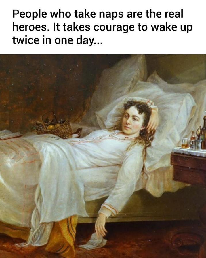 People who take naps are the real heroes. It takes courage to wake up twice in one day...