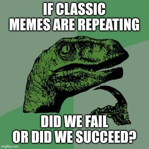 IF CLASSIC MEMES ARE REPEATING DID WE FAIL OR DID WE SUCCEED? imgflip.com