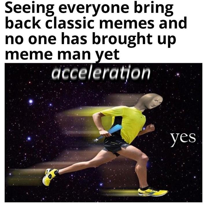 Seeing everyone bring back classic memes and no one has brought up meme man yet acceleration yes