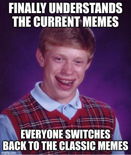 FINALLY UNDERSTANDS THE CURRENT MEMES EVERYONE SWITCHES BACK TO THE CLASSIC MEMES imgflip.com