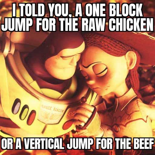I TOLD YOU, A ONE BLOCK JUMP FOR THE RAW CHICKEN 000 SPACE RANGER OR A VERTICAL JUMP FOR THE BEEF