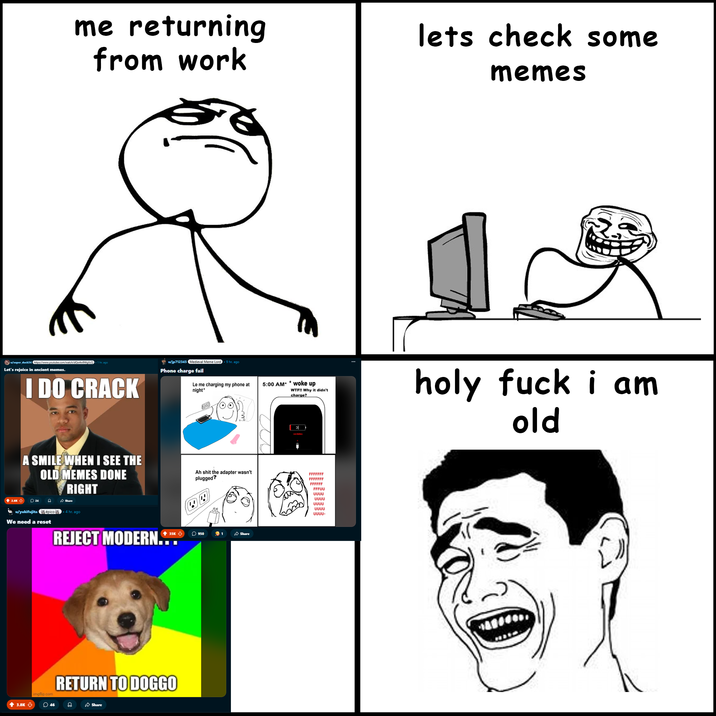 me returning from work lets check some memes w/super_duck34 https://www.youtube.com/watch/dQw4w9WgXcQ Let's rejoice in ancient memes. I DO CRACK u/jp712345 Medieval Meme Lord. 9 hr. ago Phone charge fail Le me charging my phone at night* 5:00 AM* *woke up W--!! Why it didn't charge? A SMILE WHEN I SEE THE + 2.6K 24 OLD MEMES DONE RIGHT Share u/yukifujita épico. 4 hr. ago We need a reset 3.8K :( Ah s--- the adapter wasn't plugged? FFFFFFF FFFFFFF FFFFFF FFFUU บบบบ บบบบ บบบบ UUUU UUUU- REJECT MODERN.*.*** 35K 950 $1 Share imgflip.com RETURN TO DOGGO 46 Share holy f--- i am old
