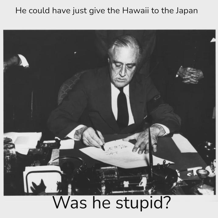 He could have just give the Hawaii to the Japan Was he stupid?