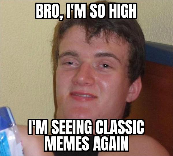 BRO, I'M SO HIGH I'M SEEING CLASSIC MEMES AGAIN