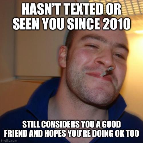 HASN'T TEXTED OR SEEN YOU SINCE 2010 STILL CONSIDERS YOU A GOOD FRIEND AND HOPES YOU'RE DOING OK TOO imgflip.com