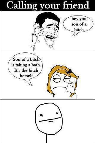 Calling your friend hey you son of a Son of a bitch is taking a bath. It's the bitch herself bitch