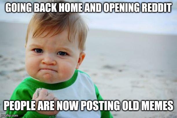 GOING BACK HOME AND OPENING REDDIT PEOPLE ARE NOW POSTING OLD MEMES imgflip.com
