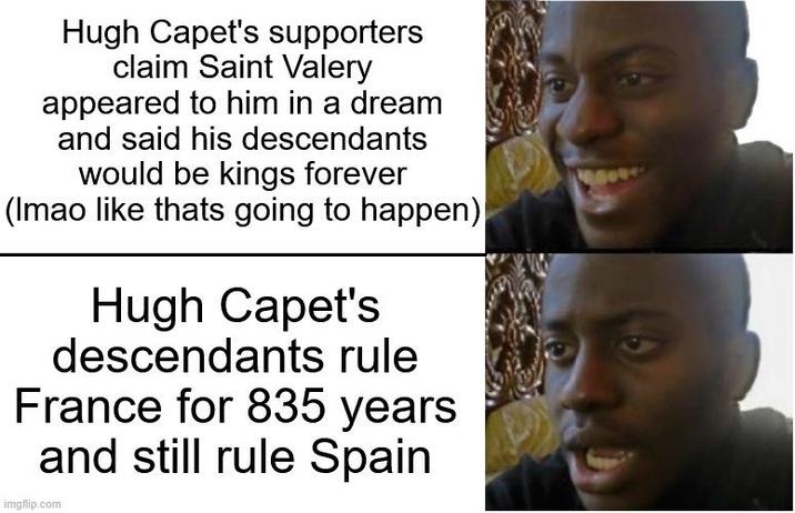 Hugh Capet's supporters claim Saint Valery appeared to him in a dream and said his descendants would be kings forever (Imao like thats going to happen) Hugh Capet's descendants rule France for 835 years and still rule Spain imgflip.com