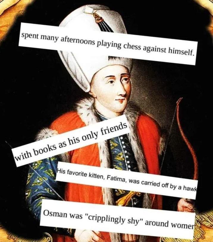 spent many afternoons playing chess against himself. with books as his only friends His favorite kitten, Fatima, was carried off by a hawk Osman was "cripplingly shy" around womer