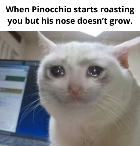 When Pinocchio starts roasting you but his nose doesn't grow.