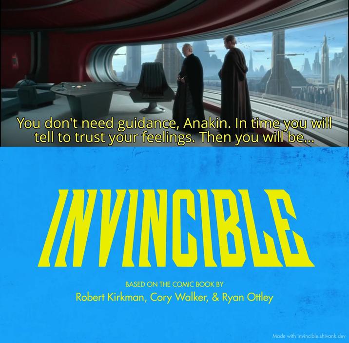 You don't need guidance, Anakin. In time you will tell to trust your feelings. Then you will be... INVINCIBLE BASED ON THE COMIC BOOK BY Robert Kirkman, Cory Walker, & Ryan Ottley Made with invincible.shivank.dev