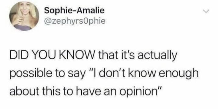 Sophie-Amalie @zephyrsOphie DID YOU KNOW that it's actually possible to say "I don't know enough about this to have an opinion"