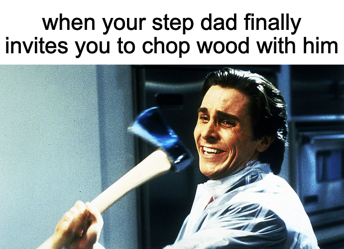 when your step dad finally invites you to chop wood with him