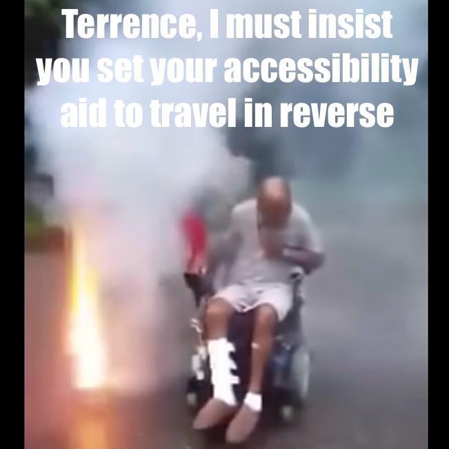 Terrence, I must insist you set your accessibility aid to travel in reverse