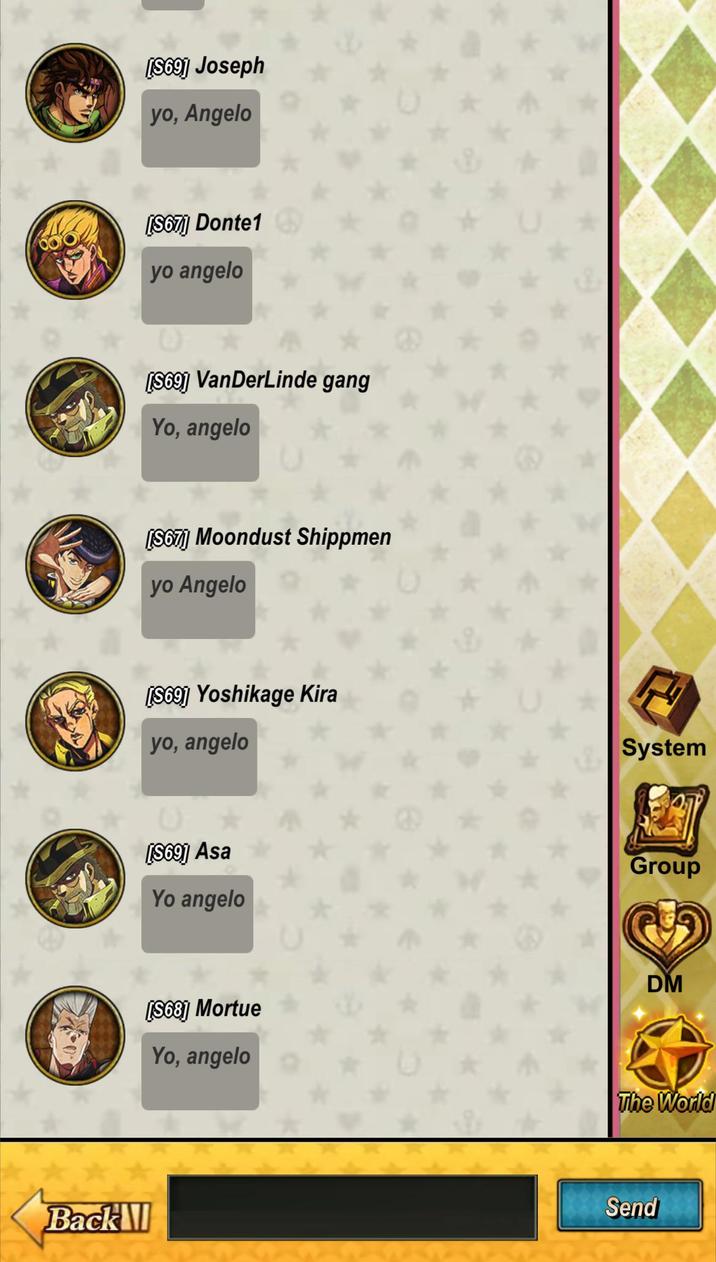 Back [569] Joseph yo, Angelo [S67)] Donte1 yo angelo [569] VanDerLinde gang Yo, angelo [S67] Moondust Shippmen yo Angelo [569] Yoshikage Kira yo, angelo 40 [S69] Asa Yo angelo System Group DM [S68] Mortue Yo, angelo The World Send