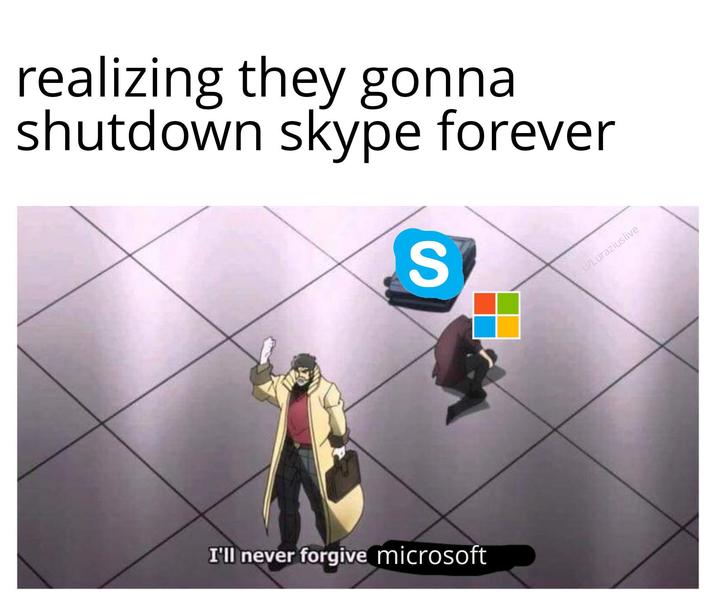 realizing they gonna shutdown skype forever S u/Luraziuslive I'll never forgive microsoft