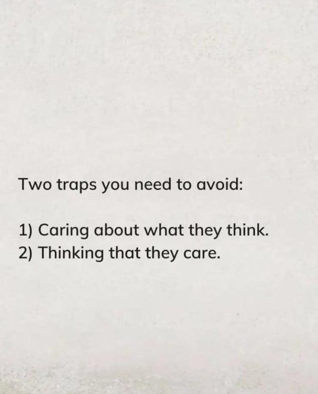 Two traps you need to avoid: 1) Caring about what they think. 2) Thinking that they care.