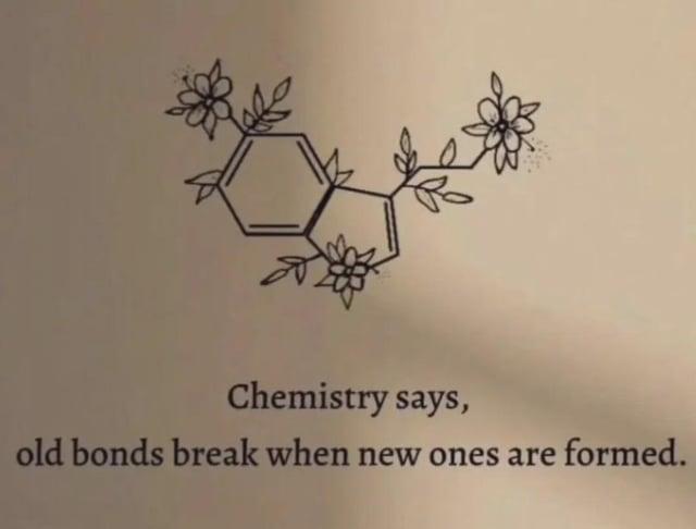 Chemistry says, old bonds break when new ones are formed.