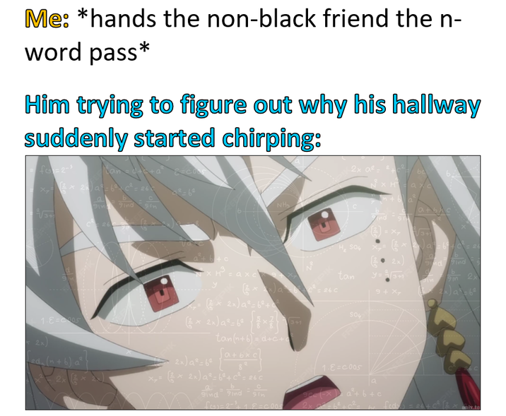 Me: *hands the non-black friend the n- word pass* Him trying to figure out why his hallway suddenly started chirping: fo=2-³ xx 2x a² = 6²² = 26= √3+ a 91 9ind NH 2x a² be NXHac a+bic Ind 3+1 504 tan 2x) 3+1 9+ X7 a 9nd 9ind 9m 2x 1.E=005 ed (n+6) a² 2x (x)=26C 1₁ = (1 × 2×) a² = 62+02 (2×2×) (** 2x) a²-6x+ tan(n+6)=d+c+ a + 2x) a²=62 x= (2 × 2x) a² = 6²+C² = 26C a 504 1.E=0.005 sin 2x-6 fed > = 26+ c² (2 x onix.t f=2-18=0,005