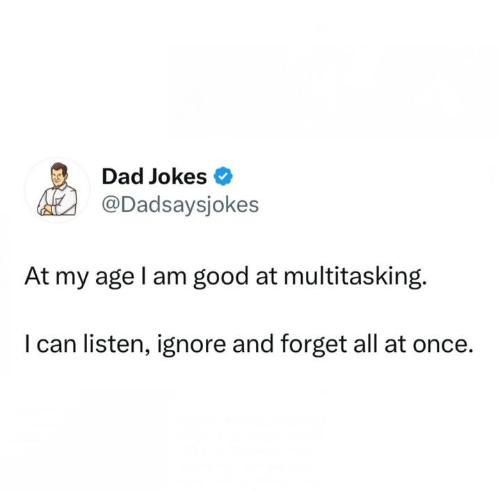 Dad Jokes @Dadsaysjokes At my age I am good at multitasking. I can listen, ignore and forget all at once.