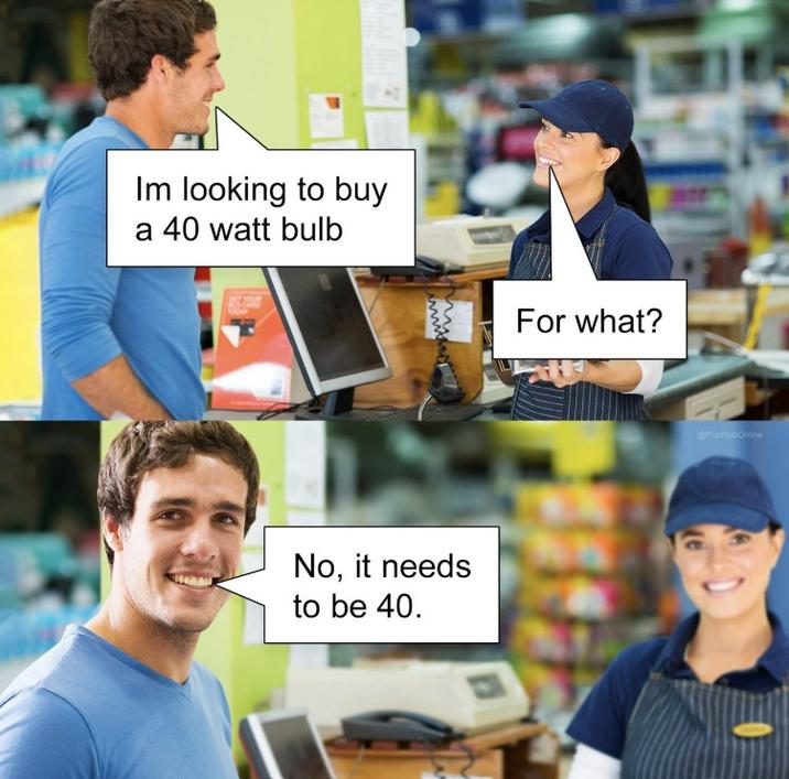 Im looking to buy a 40 watt bulb No, it needs to be 40. wwwww For what? PunHubOnline