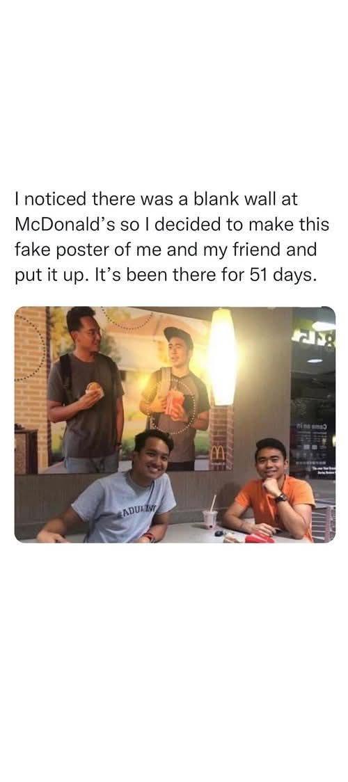 I noticed there was a blank wall at McDonald's so I decided to make this fake poster of me and my friend and put it up. It's been there for 51 days. ADULW B nine amƆ