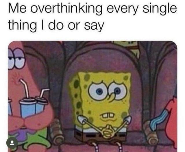 Me overthinking every single thing I do or say 이