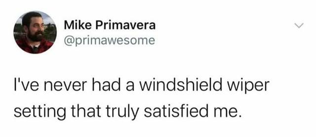 Mike Primavera @primawesome I've never had a windshield wiper setting that truly satisfied me.