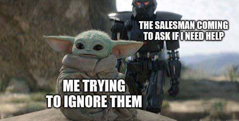 ME TRYING TO IGNORE THEM THE SALESMAN COMING TO ASK IF I NEED HELP