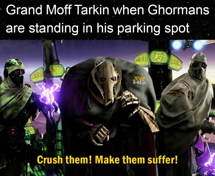 Grand Moff Tarkin when Ghormans are standing in his parking spot 龍 Crush them! Make them suffer!