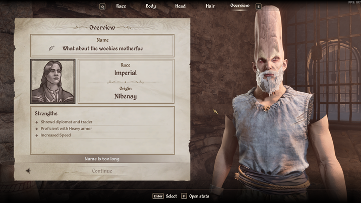 FPS: 107 Q Race Body Head Hair Overview E Overview Name What about the wookies motherfuc Strengths ◆ Shrewd diplomat and trader ◆ Proficient with Heavy armor ♦ Increased Speed Race Imperial Origin Nibenay Name is too long Continue Enter Select F Open stats