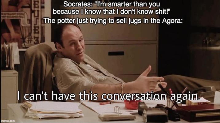 imgflip.com Socrates: "I'm smarter than you because I know that I don't know s---!" The potter just trying to sell jugs in the Agora: I can't have this conversation again.