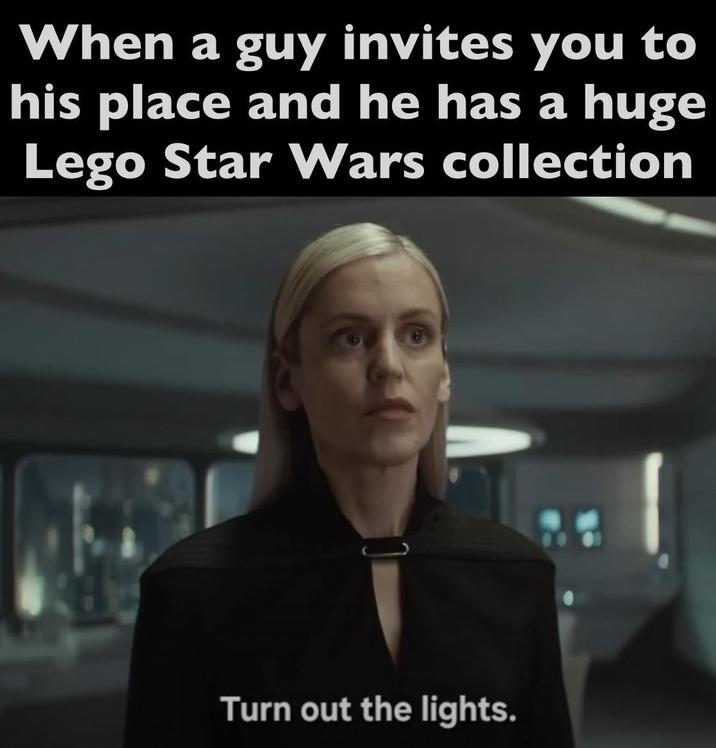 When a guy invites you to his place and he has a huge Lego Star Wars collection Turn out the lights.
