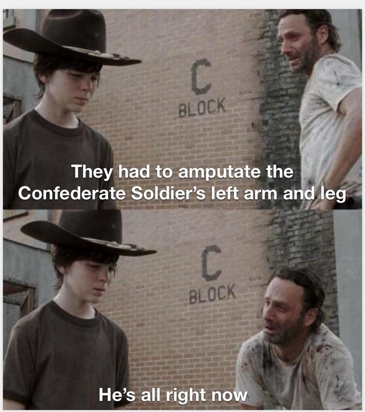 C BLOCK They had to amputate the Confederate Soldier's left arm and leg C BLOCK He's all right now