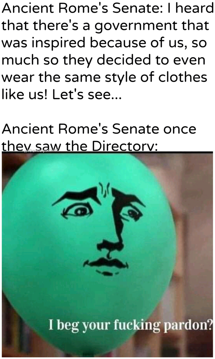 Ancient Rome's Senate: I heard that there's a government that was inspired because of us, so much so they decided to even wear the same style of clothes like us! Let's see... Ancient Rome's Senate once they saw the Directory: uykhantierpart I beg your f------ pardon?